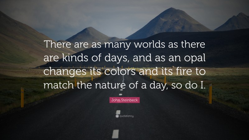 John Steinbeck Quote: “There are as many worlds as there are kinds of days, and as an opal changes its colors and its fire to match the nature of a day, so do I.”