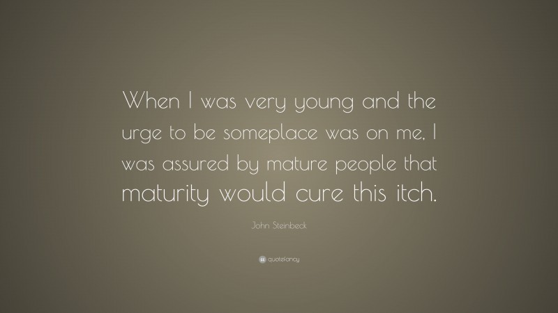 John Steinbeck Quote: “When I was very young and the urge to be someplace was on me, I was assured by mature people that maturity would cure this itch.”