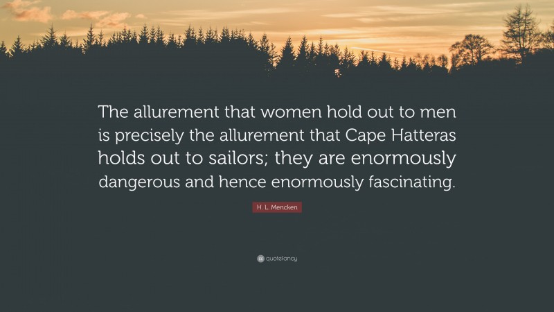 H. L. Mencken Quote: “The allurement that women hold out to men is precisely the allurement that Cape Hatteras holds out to sailors; they are enormously dangerous and hence enormously fascinating.”
