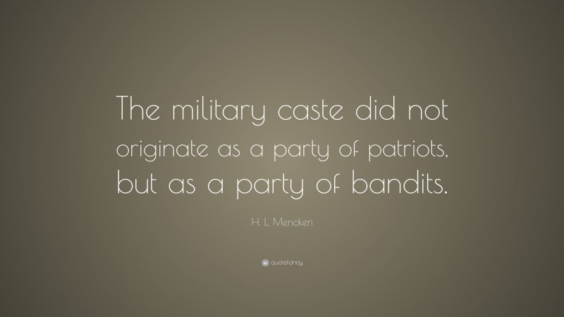 H. L. Mencken Quote: “The military caste did not originate as a party of patriots, but as a party of bandits.”