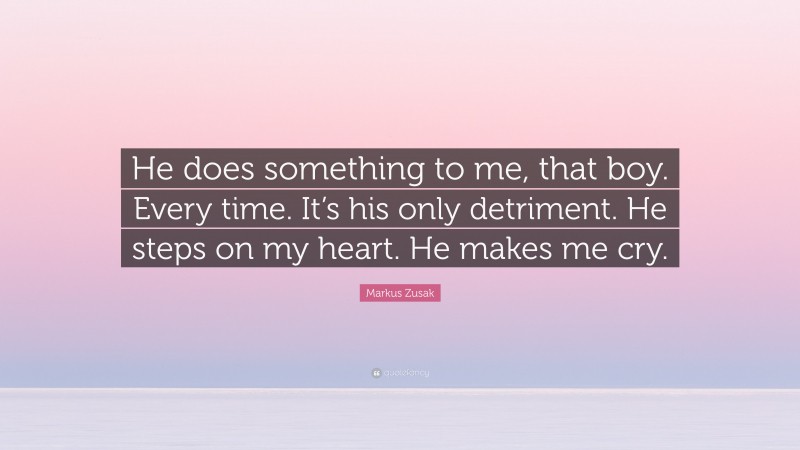 Markus Zusak Quote: “He does something to me, that boy. Every time. It’s his only detriment. He steps on my heart. He makes me cry.”