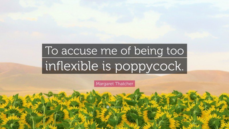 Margaret Thatcher Quote: “To accuse me of being too inflexible is poppycock.”
