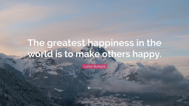 Luther Burbank Quote: “The greatest happiness in the world is to make others happy.”
