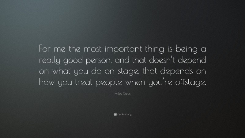 Miley Cyrus Quote: “For me the most important thing is being a really good person, and that doesn’t depend on what you do on stage, that depends on how you treat people when you’re offstage.”