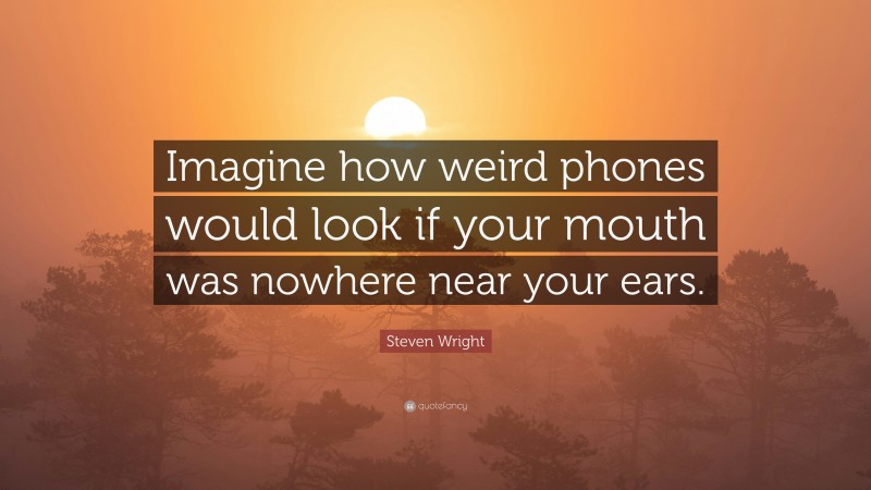 Steven Wright Quote: “Imagine how weird phones would look if your mouth was nowhere near your ears.”