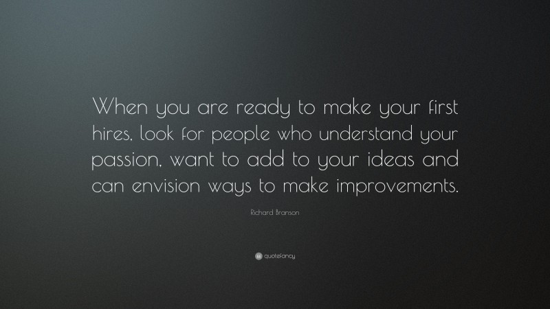 Richard Branson Quote: “When you are ready to make your first hires, look for people who understand your passion, want to add to your ideas and can envision ways to make improvements.”