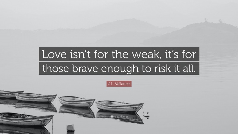 J.L. Vallance Quote: “Love isn’t for the weak, it’s for those brave enough to risk it all.”