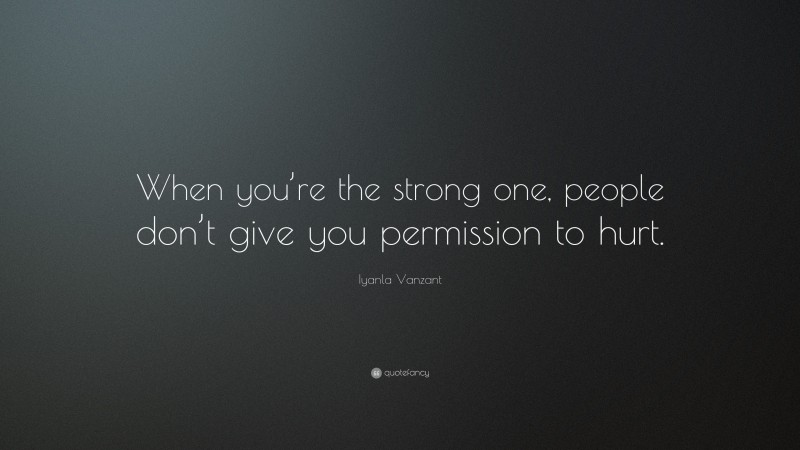 Iyanla Vanzant Quote: “When you’re the strong one, people don’t give you permission to hurt.”