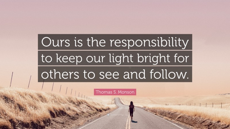 Thomas S. Monson Quote: “Ours is the responsibility to keep our light bright for others to see and follow.”