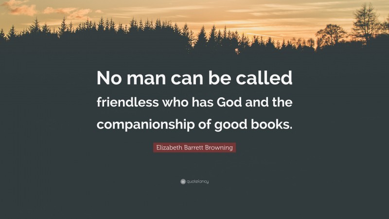 Elizabeth Barrett Browning Quote: “No man can be called friendless who has God and the companionship of good books.”