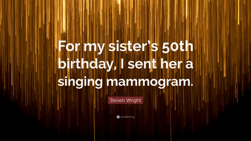Steven Wright Quote: “For my sister’s 50th birthday, I sent her a singing mammogram.”