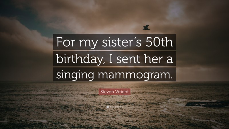 Steven Wright Quote: “For my sister’s 50th birthday, I sent her a singing mammogram.”