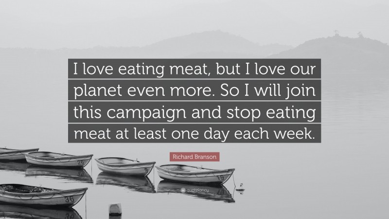 Richard Branson Quote: “I love eating meat, but I love our planet even more. So I will join this campaign and stop eating meat at least one day each week.”