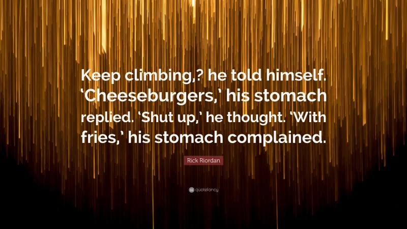 Rick Riordan Quote: “Keep climbing,? he told himself. ‘Cheeseburgers,’ his stomach replied. ‘Shut up,’ he thought. ‘With fries,’ his stomach complained.”