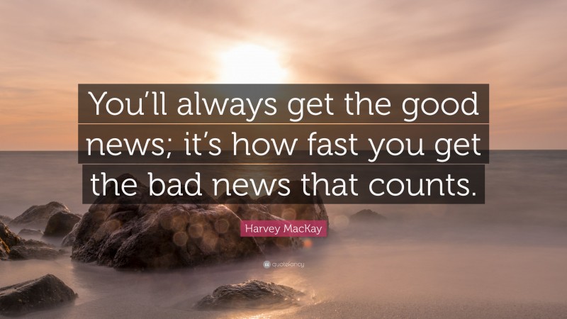 Harvey MacKay Quote: “You’ll always get the good news; it’s how fast you get the bad news that counts.”