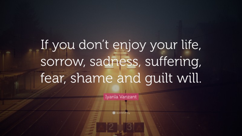 Iyanla Vanzant Quote: “If you don’t enjoy your life, sorrow, sadness, suffering, fear, shame and guilt will.”