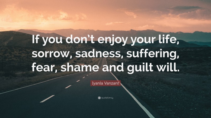 Iyanla Vanzant Quote: “If you don’t enjoy your life, sorrow, sadness, suffering, fear, shame and guilt will.”