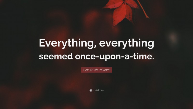 Haruki Murakami Quote: “Everything, everything seemed once-upon-a-time.”