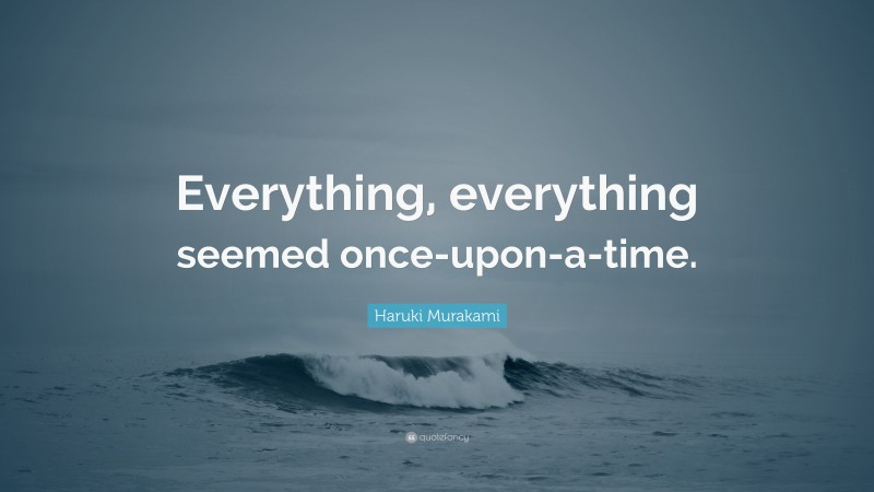 Haruki Murakami Quote: “Everything, everything seemed once-upon-a-time.”