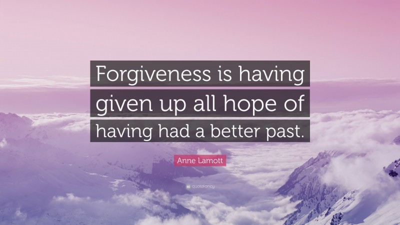 Anne Lamott Quote: “Forgiveness is having given up all hope of having had a better past.”