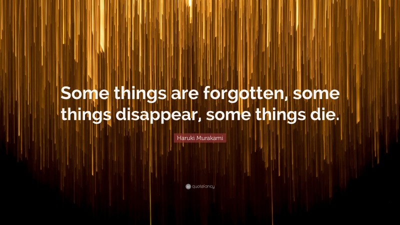 Haruki Murakami Quote: “Some things are forgotten, some things disappear, some things die.”