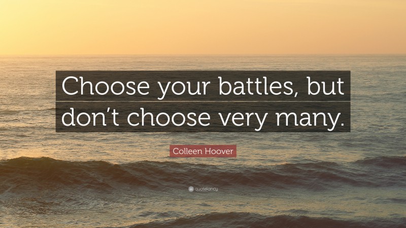 Colleen Hoover Quote: “Choose your battles, but don’t choose very many.”
