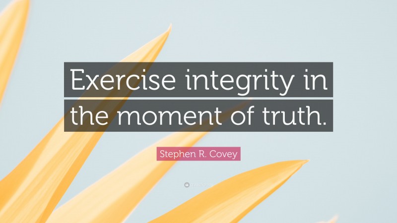 Stephen R. Covey Quote: “Exercise integrity in the moment of truth.”