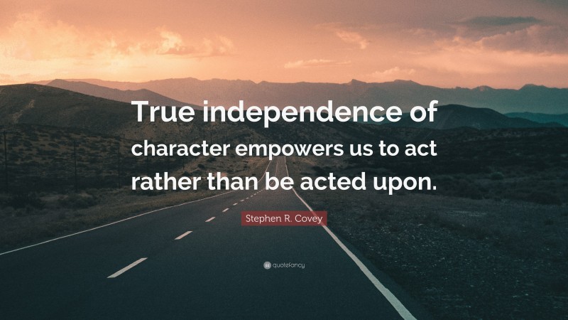 Stephen R. Covey Quote: “True independence of character empowers us to act rather than be acted upon.”