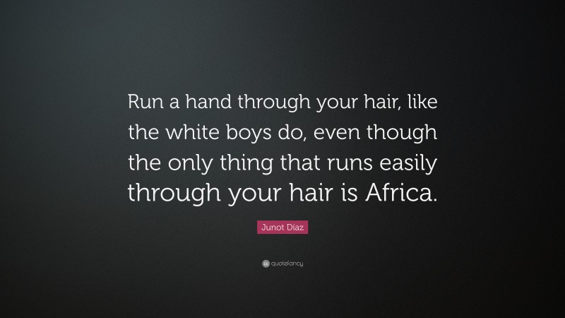 Junot Díaz Quote: “Run a hand through your hair, like the white boys do, even though the only thing that runs easily through your hair is Africa.”