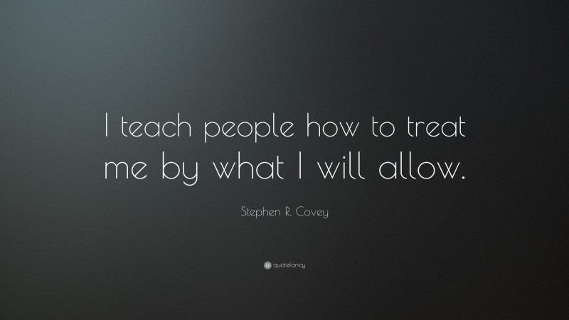 Stephen R. Covey Quote: “I teach people how to treat me by what I will allow.”