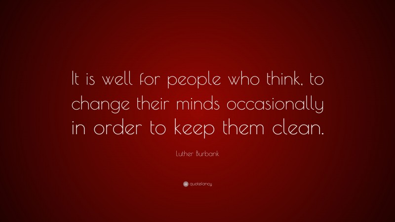Luther Burbank Quote: “It is well for people who think, to change their minds occasionally in order to keep them clean.”