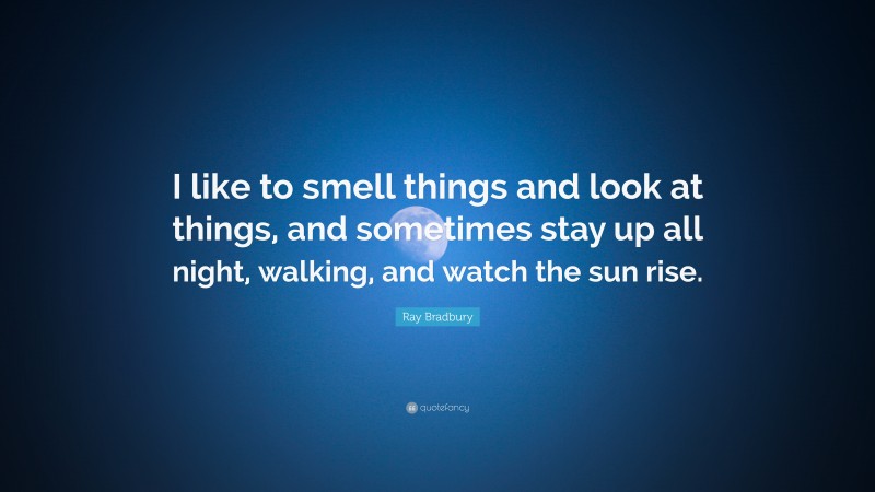 Ray Bradbury Quote: “I like to smell things and look at things, and sometimes stay up all night, walking, and watch the sun rise.”