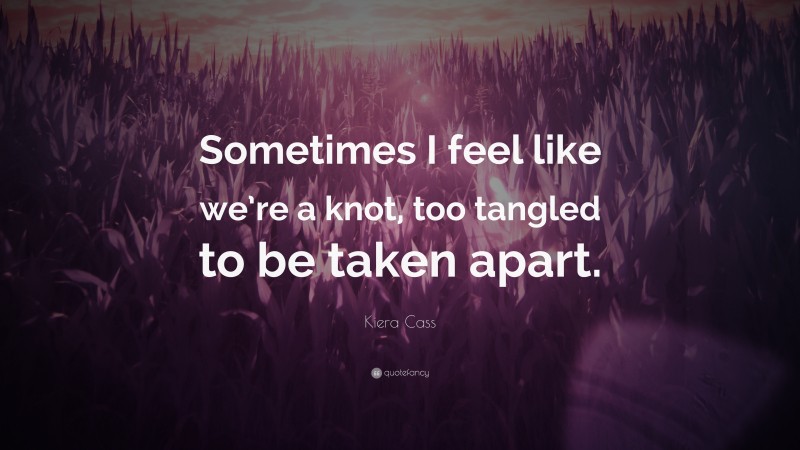 Kiera Cass Quote: “Sometimes I feel like we’re a knot, too tangled to be taken apart.”