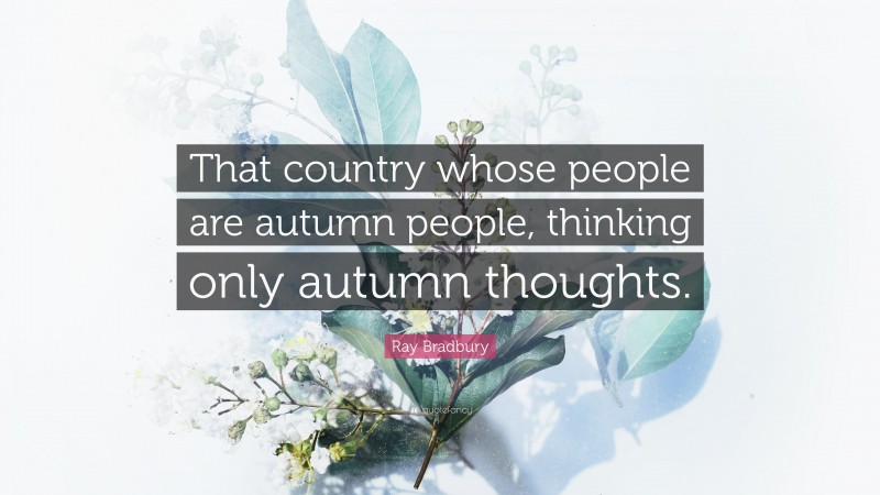 Ray Bradbury Quote: “That country whose people are autumn people, thinking only autumn thoughts.”