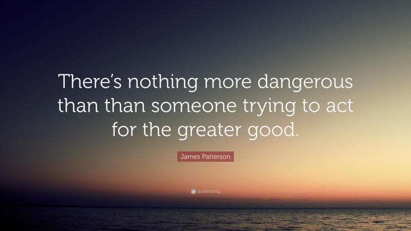 James Patterson Quote: “There’s nothing more dangerous than than someone trying to act for the greater good.”
