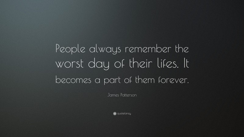 James Patterson Quote: “People always remember the worst day of their lifes. It becomes a part of them forever.”