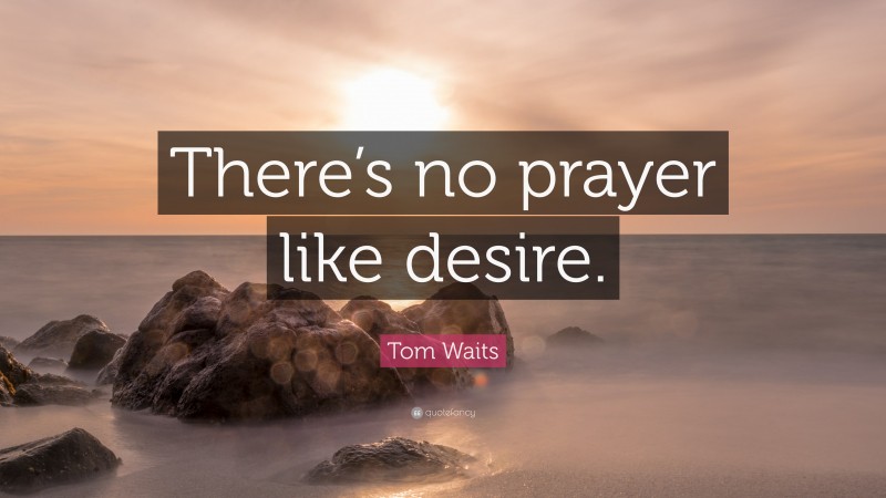 Tom Waits Quote: “There’s no prayer like desire.”