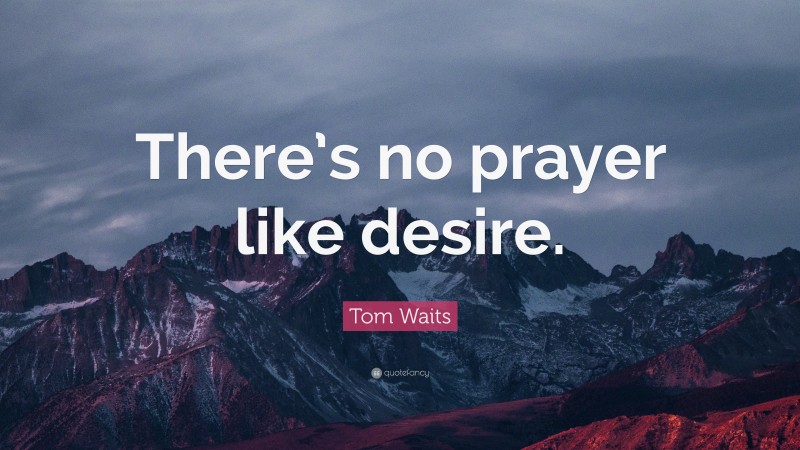 Tom Waits Quote: “There’s no prayer like desire.”