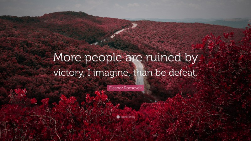 Eleanor Roosevelt Quote: “More people are ruined by victory, I imagine, than be defeat.”