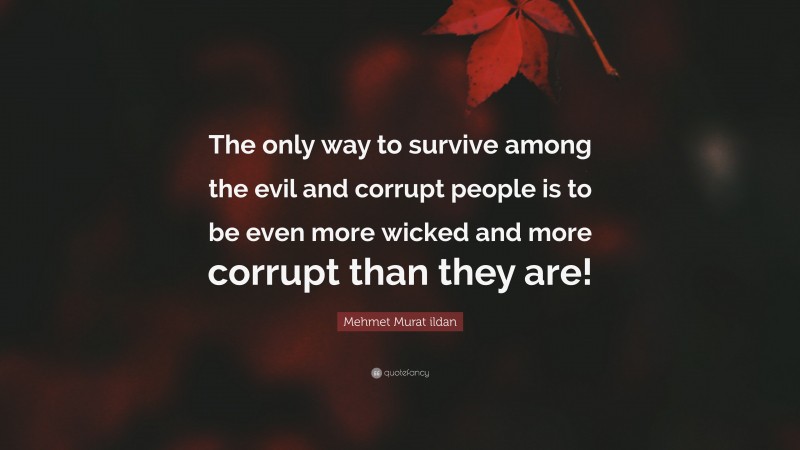 Mehmet Murat ildan Quote: “The only way to survive among the evil and corrupt people is to be even more wicked and more corrupt than they are!”