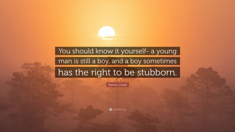 Markus Zusak Quote: “You should know it yourself- a young man is still a boy, and a boy sometimes has the right to be stubborn.”
