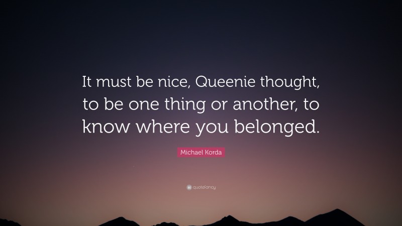 Michael Korda Quote: “It must be nice, Queenie thought, to be one thing or another, to know where you belonged.”