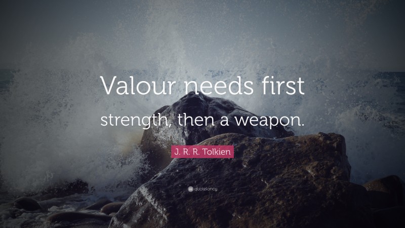 J. R. R. Tolkien Quote: “Valour needs first strength, then a weapon.”