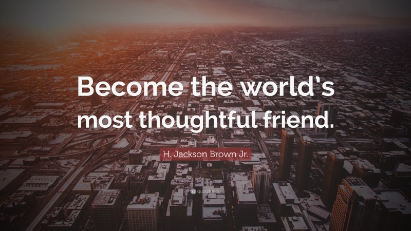 H. Jackson Brown Jr. Quote: “Become the world’s most thoughtful friend.”