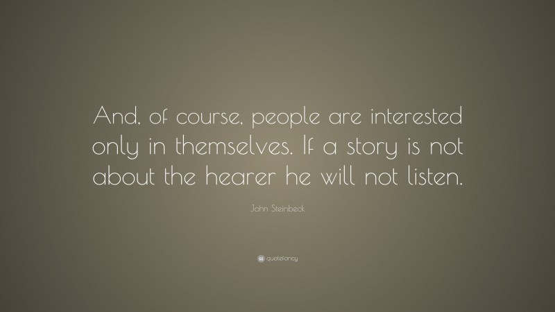 John Steinbeck Quote: “And, of course, people are interested only in themselves. If a story is not about the hearer he will not listen.”