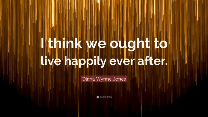 Diana Wynne Jones Quote: “I think we ought to live happily ever after.”