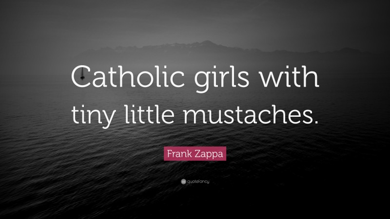 Frank Zappa Quote: “Catholic girls with tiny little mustaches.”