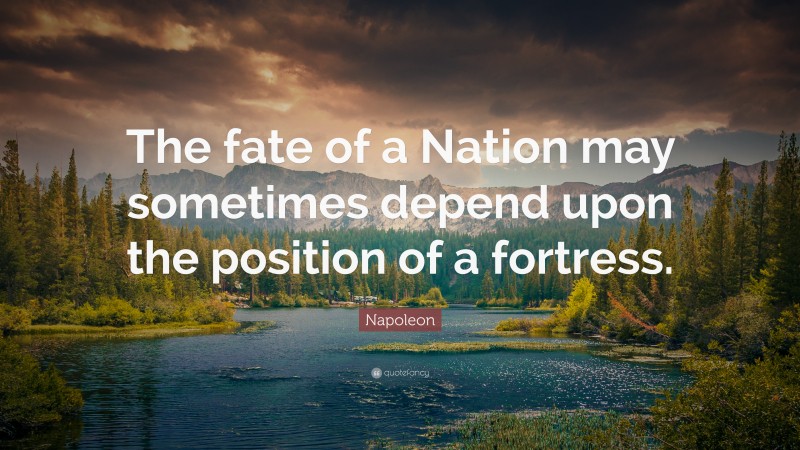 Napoleon Quote: “The fate of a Nation may sometimes depend upon the position of a fortress.”