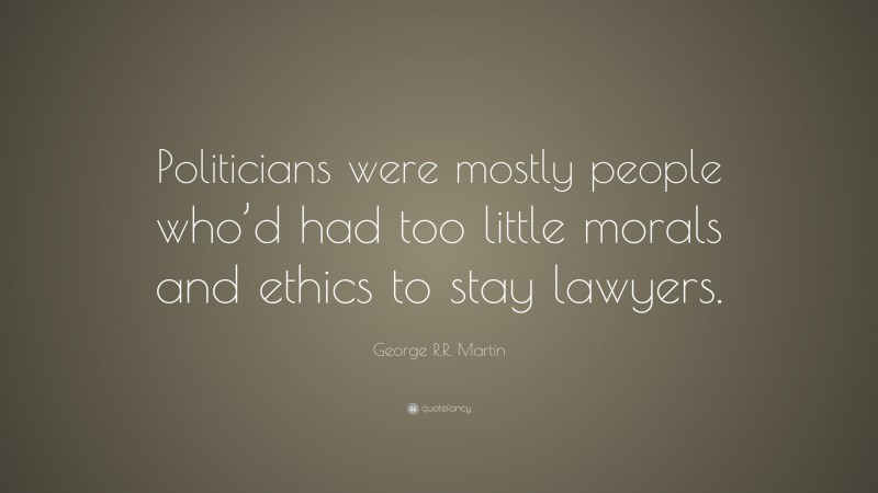 George R.R. Martin Quote: “Politicians were mostly people who’d had too little morals and ethics to stay lawyers.”