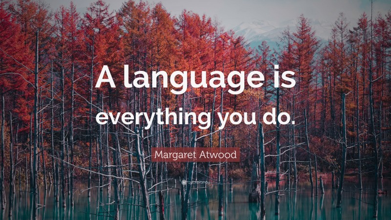 Margaret Atwood Quote: “A language is everything you do.”